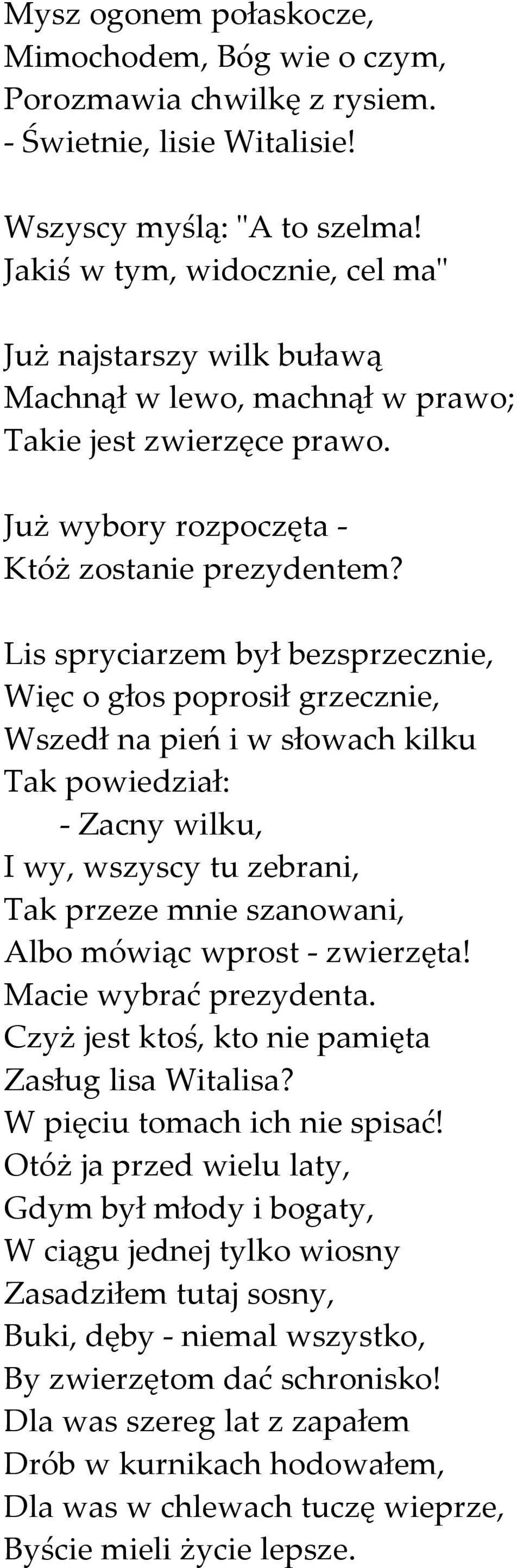 Lis spryciarzem był bezsprzecznie, Więc o głos poprosił grzecznie, Wszedł na pień i w słowach kilku Tak powiedział: - Zacny wilku, I wy, wszyscy tu zebrani, Tak przeze mnie szanowani, Albo mówiąc