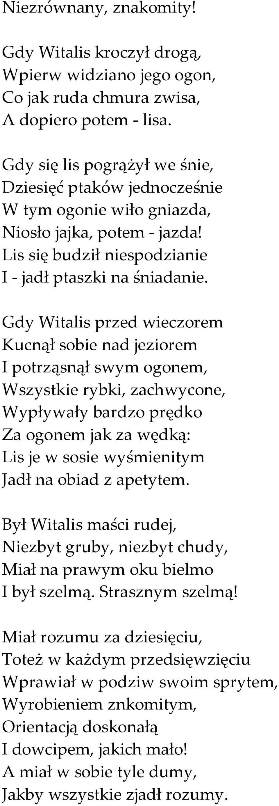 Gdy Witalis przed wieczorem Kucnął sobie nad jeziorem I potrząsnął swym ogonem, Wszystkie rybki, zachwycone, Wypływały bardzo prędko Za ogonem jak za wędką: Lis je w sosie wyśmienitym Jadł na obiad z