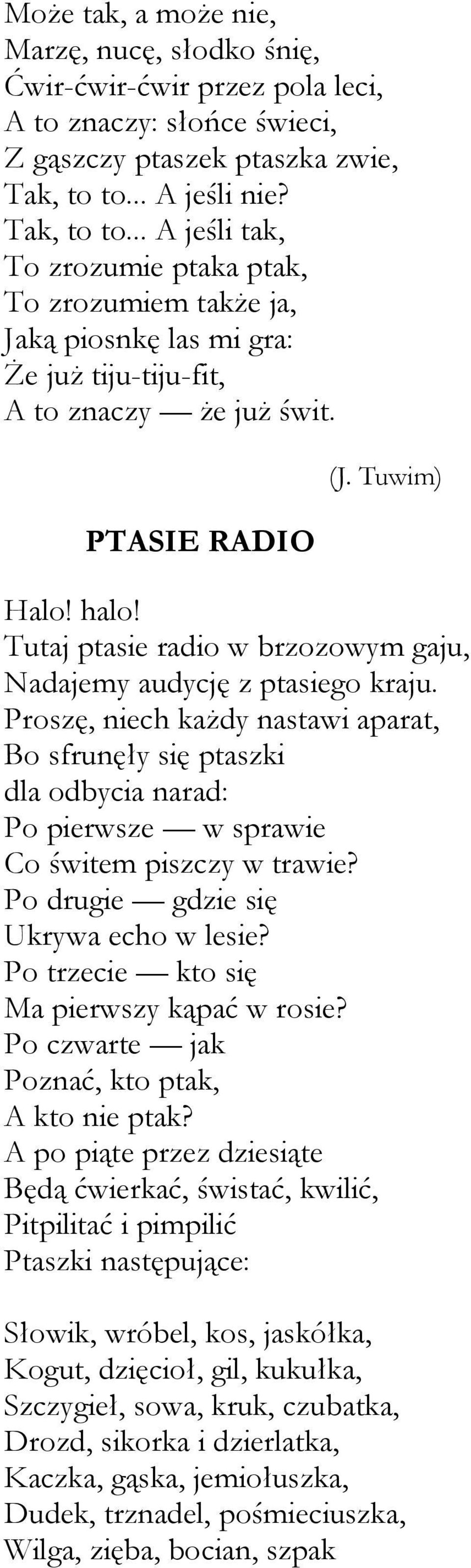 Tutaj ptasie radio w brzozowym gaju, Nadajemy audycję z ptasiego kraju. Proszę, niech każdy nastawi aparat, Bo sfrunęły się ptaszki dla odbycia narad: Po pierwsze w sprawie Co świtem piszczy w trawie?