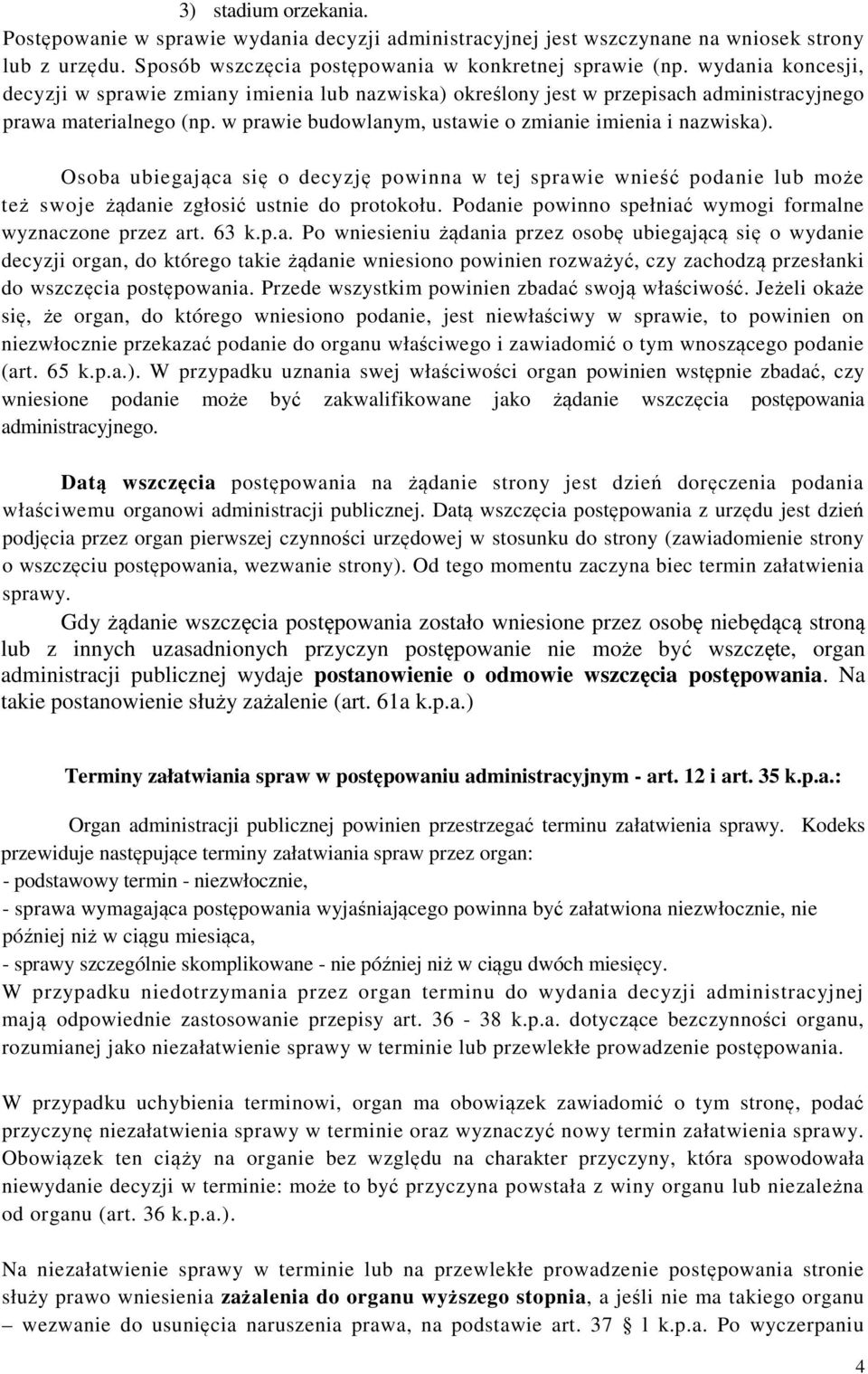 Osoba ubiegająca się o decyzję powinna w tej sprawie wnieść podanie lub może też swoje żądanie zgłosić ustnie do protokołu. Podanie powinno spełniać wymogi formalne wyznaczone przez art. 63 k.p.a. Po wniesieniu żądania przez osobę ubiegającą się o wydanie decyzji organ, do którego takie żądanie wniesiono powinien rozważyć, czy zachodzą przesłanki do wszczęcia postępowania.