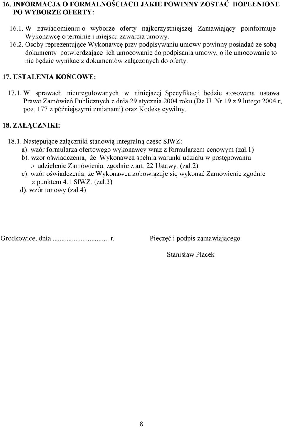 załączonych do oferty. 17. USTALENIA KOŃCOWE: 17.1. W sprawach nieuregulowanych w niniejszej Specyfikacji będzie stosowana ustawa Prawo Zamówień Publicznych z dnia 29 stycznia 2004 roku (Dz.U. Nr 19 z 9 lutego 2004 r, poz.