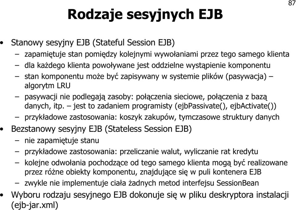 jest to zadaniem programisty (ejbpassivate(), ejbactivate()) przykładowe zastosowania: koszyk zakupów, tymczasowe struktury danych Bezstanowy sesyjny EJB (Stateless Session EJB) nie zapamiętuje stanu