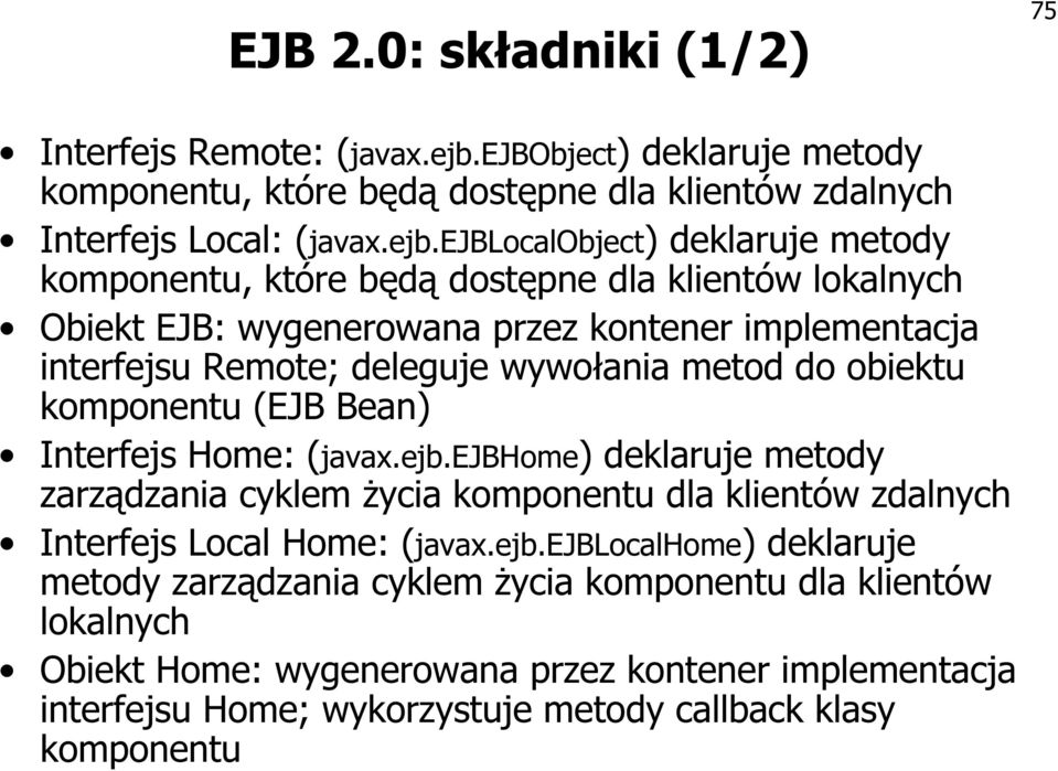 klientów lokalnych Obiekt EJB: wygenerowana przez kontener implementacja interfejsu Remote; deleguje wywołania metod do obiektu komponentu (EJB Bean) Interfejs Home: (javax.ejb.