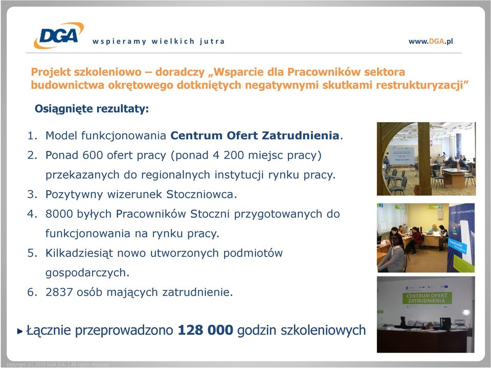 Ponad 600 ofert pracy (ponad 4 200 miejsc pracy) przekazanych do regionalnych instytucji rynku pracy. 3. Pozytywny wizerunek Stoczniowca. 4. 8000 byłych Pracowników Stoczni przygotowanych do funkcjonowania na rynku pracy.