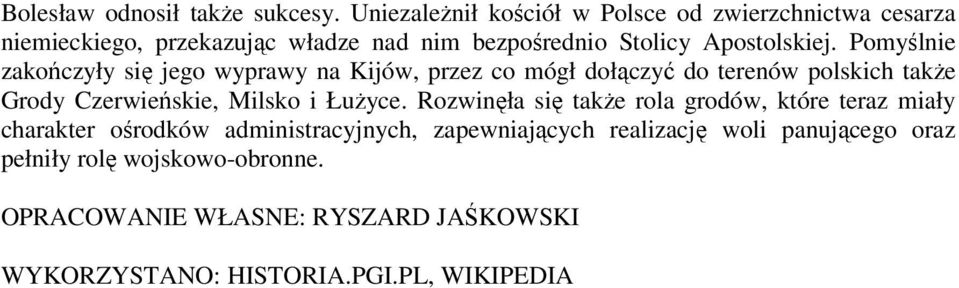 Pomyślnie zakończyły się jego wyprawy na Kijów, przez co mógł dołączyć do terenów polskich takŝe Grody Czerwieńskie, Milsko i ŁuŜyce.