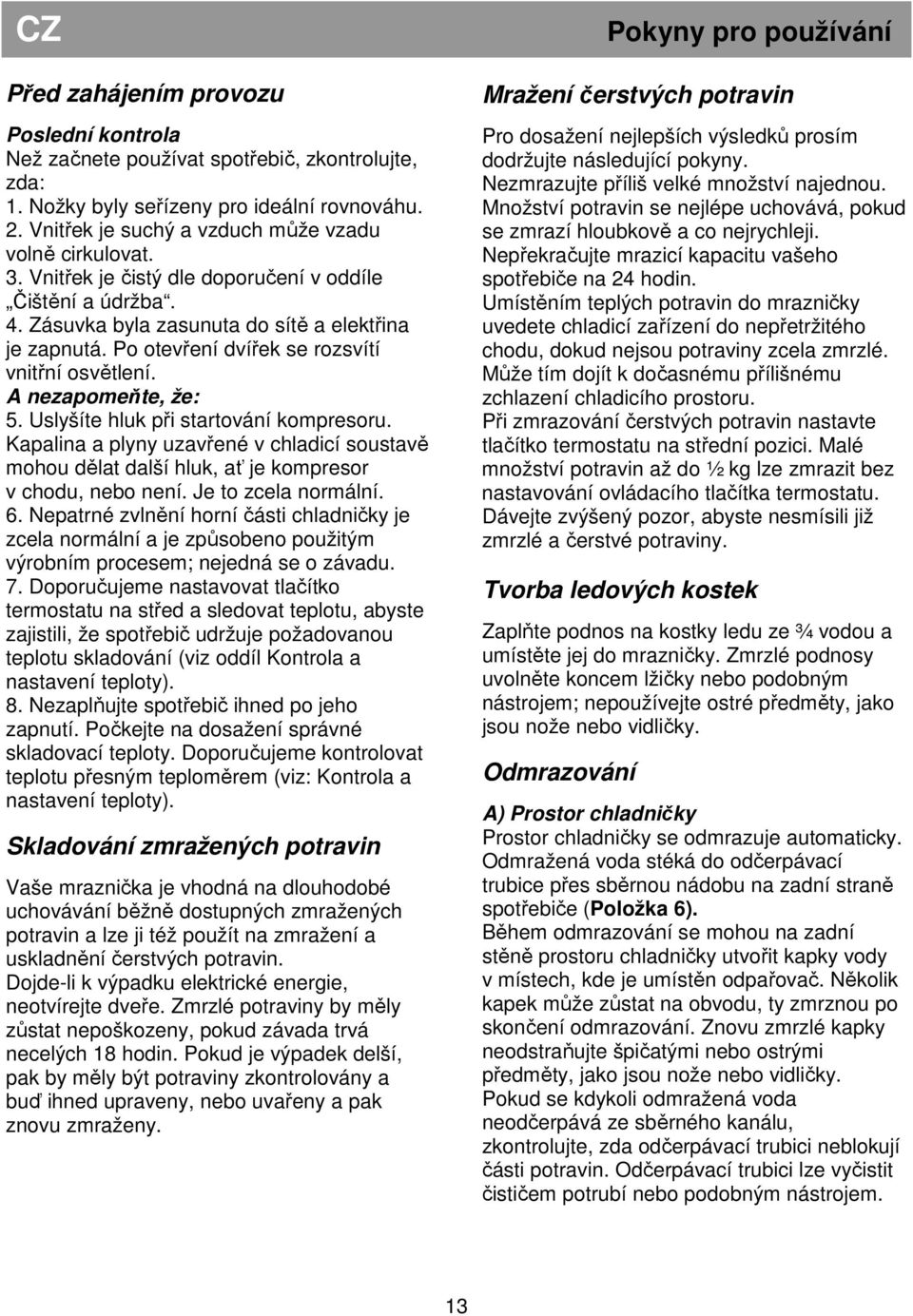 Uslyšíte hluk při startování kompresoru. Kapalina a plyny uzavřené v chladicí soustavě mohou dělat další hluk, ať je kompresor v chodu, nebo není. Je to zcela normální. 6.