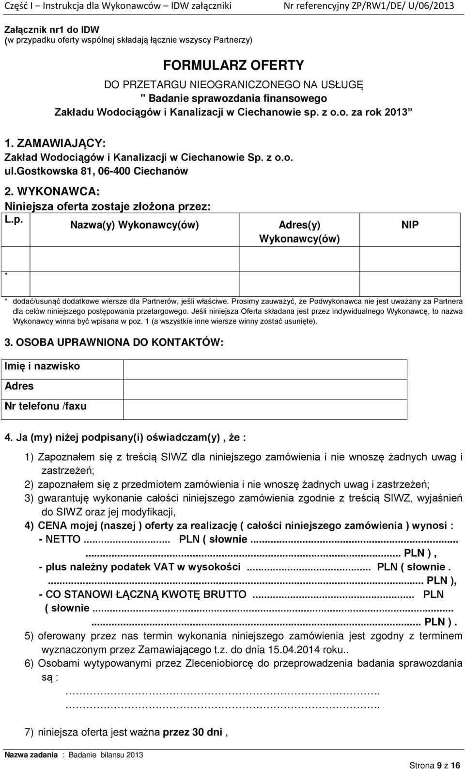 ZAMAWIAJĄCY: Zakład Wodociągów i Kanalizacji w Ciechanowie Sp. z o.o. ul.gostkowska 81, 06-400 Ciechanów 2. WYKONAWCA: Niniejsza oferta zostaje złożona przez: L.p. Nazwa(y) Wykonawcy(ów) Adres(y) Wykonawcy(ów) NIP * * dodać/usunąć dodatkowe wiersze dla Partnerów, jeśli właściwe.