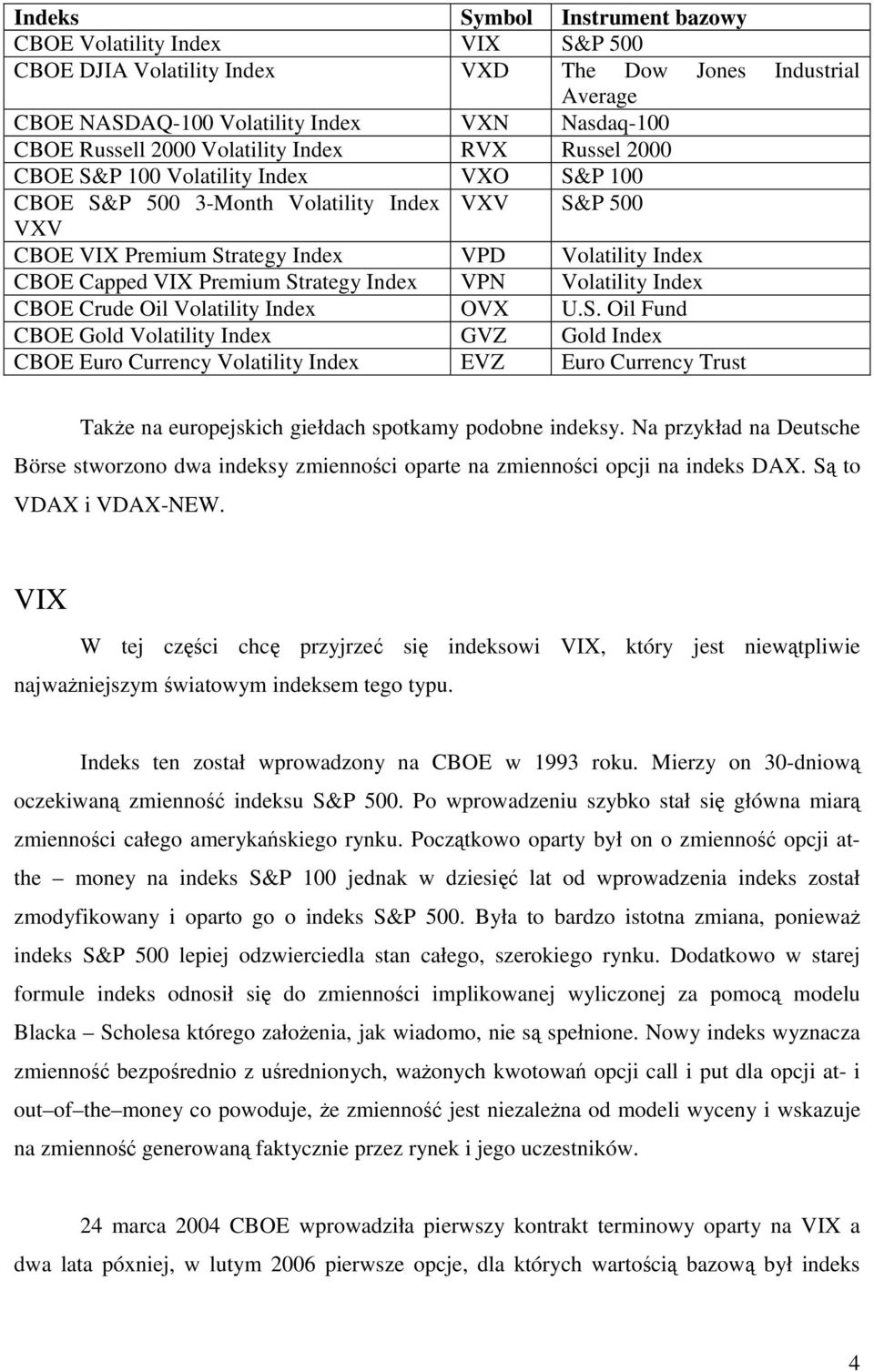 Premium Strategy Index VPN Volatility Index CBOE Crude Oil Volatility Index OVX U.S. Oil Fund CBOE Gold Volatility Index GVZ Gold Index CBOE Euro Currency Volatility Index EVZ Euro Currency Trust TakŜe na europejskich giełdach spotkamy podobne indeksy.