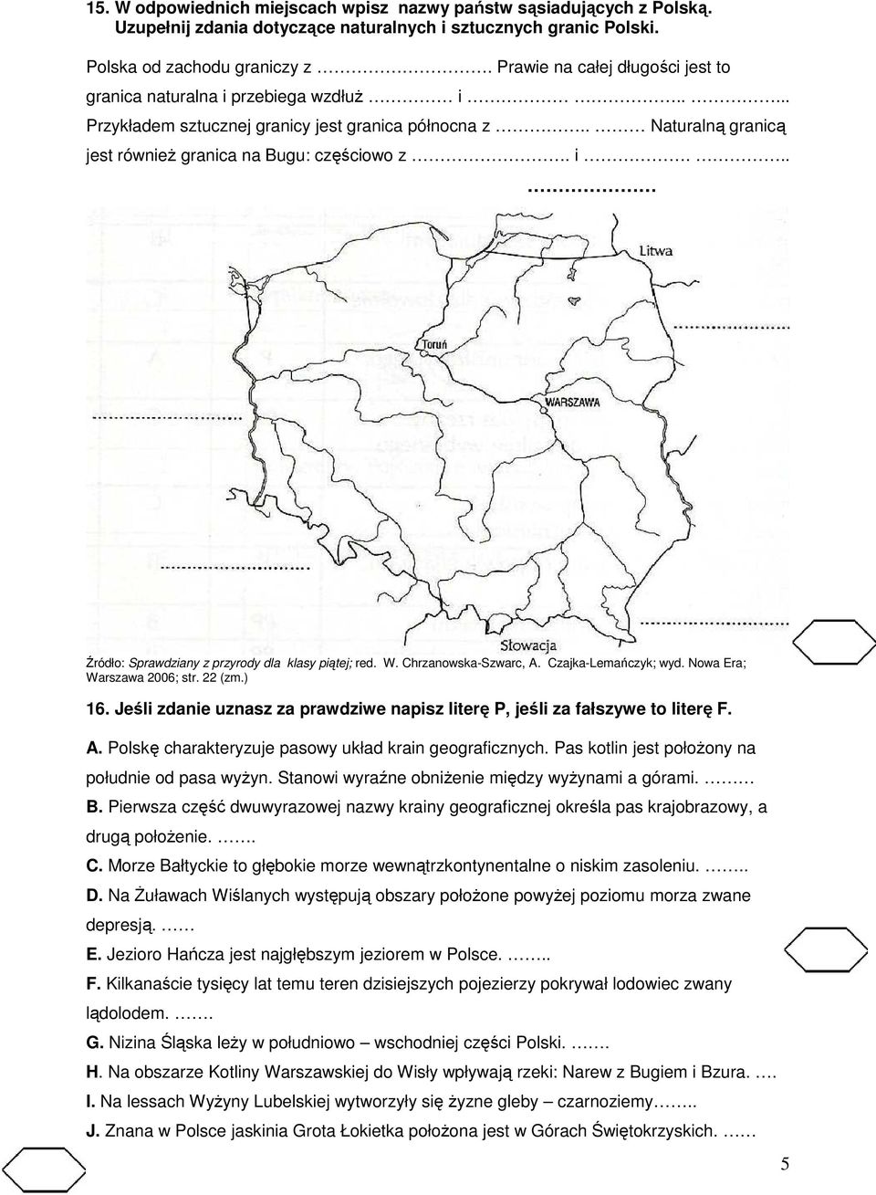 W. Chrzanowska-Szwarc, A. Czajka-Lemańczyk; wyd. Nowa Era; Warszawa 2006; str. 22 (zm.) 16. Jeśli zdanie uznasz za prawdziwe napisz literę P, jeśli za fałszywe to literę F. A. Polskę charakteryzuje pasowy układ krain geograficznych.