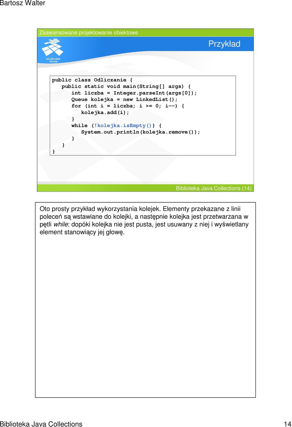 println(kolejka.remove()); Biblioteka Java Collections (14) Oto prosty przykład wykorzystania kolejek.