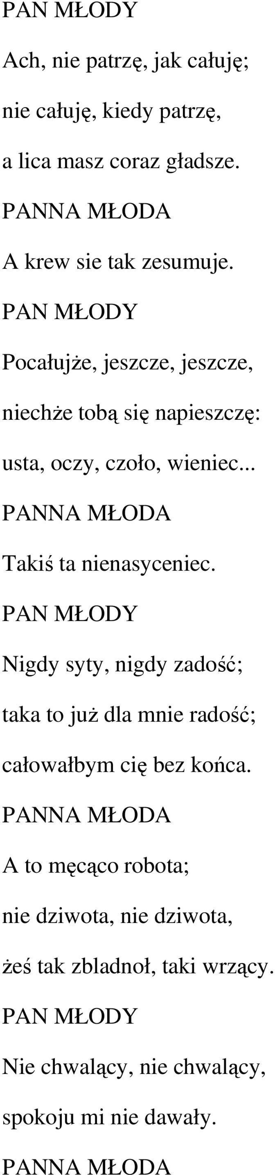 .. PANNA MŁODA Takiś ta nienasyceniec. PAN MŁODY Nigdy syty, nigdy zadość; taka to juŝ dla mnie radość; całowałbym cię bez końca.