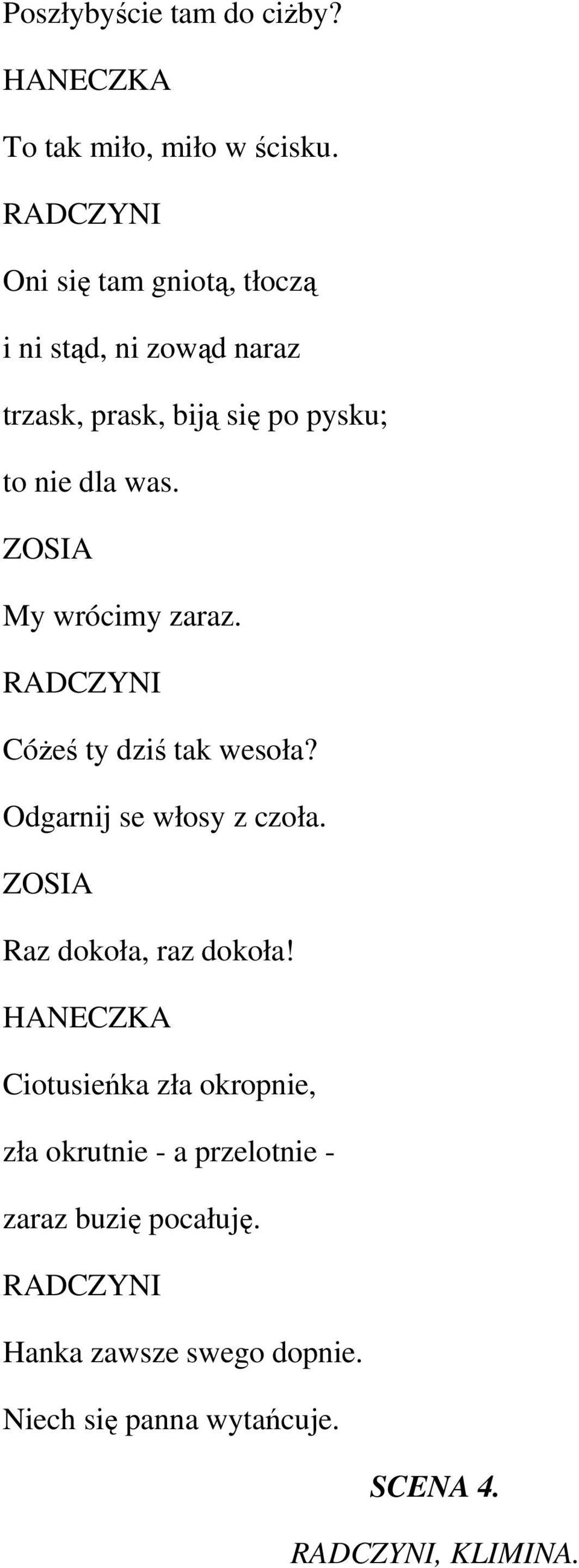 ZOSIA My wrócimy zaraz. RADCZYNI CóŜeś ty dziś tak wesoła? Odgarnij se włosy z czoła. ZOSIA Raz dokoła, raz dokoła!