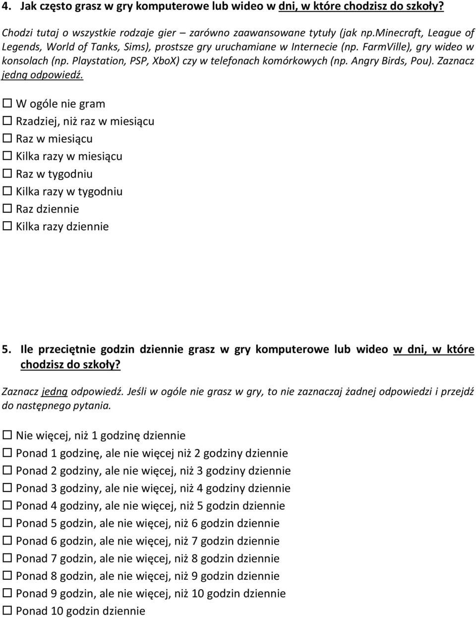 Angry Birds, Pou). Zaznacz jedną odpowiedź. W ogóle nie gram Rzadziej, niż raz w miesiącu Raz w miesiącu Kilka razy w miesiącu Raz w tygodniu Kilka razy w tygodniu Raz dziennie Kilka razy dziennie 5.
