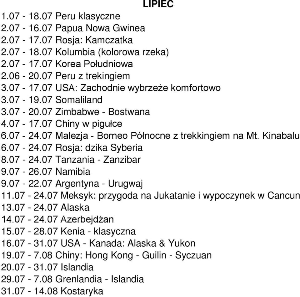 07-26.07 Namibia 9.07-22.07 Argentyna - Urugwaj 11.07-24.07 Meksyk: przygoda na Jukatanie i wypoczynek w Cancun 13.07-24.07 Alaska 14.07-24.07 Azerbejdżan 15.07-28.07 Kenia - klasyczna 16.07-31.