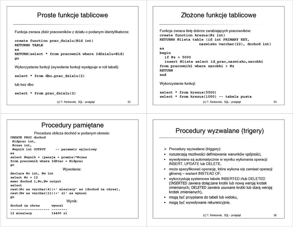 Pankowski, SQL - przegląd 53 Funkcja zwraca listę dobrze zarabiających pracowników: create function krezus(@z int) RETURNS @lista table (id int PRIMARY KEY, nazwisko varchar(22), dochod int) as begin