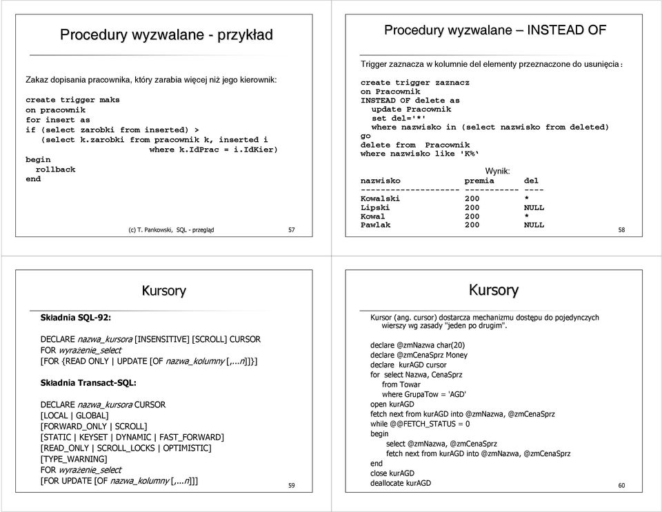 Pankowski, SQL - przegląd 57 create trigger zaznacz on Pracownik INSTEAD OF delete as update Pracownik set del='*' where nazwisko in (select nazwisko from deleted) go delete from Pracownik where