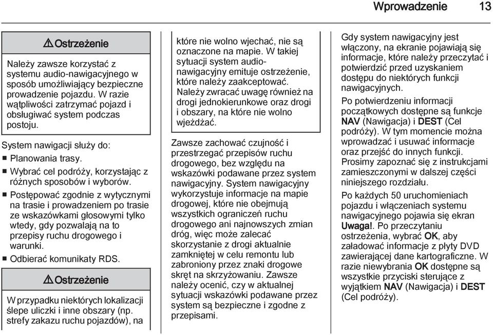 Postępować zgodnie z wytycznymi na trasie i prowadzeniem po trasie ze wskazówkami głosowymi tylko wtedy, gdy pozwalają na to przepisy ruchu drogowego i warunki. Odbierać komunikaty RDS.