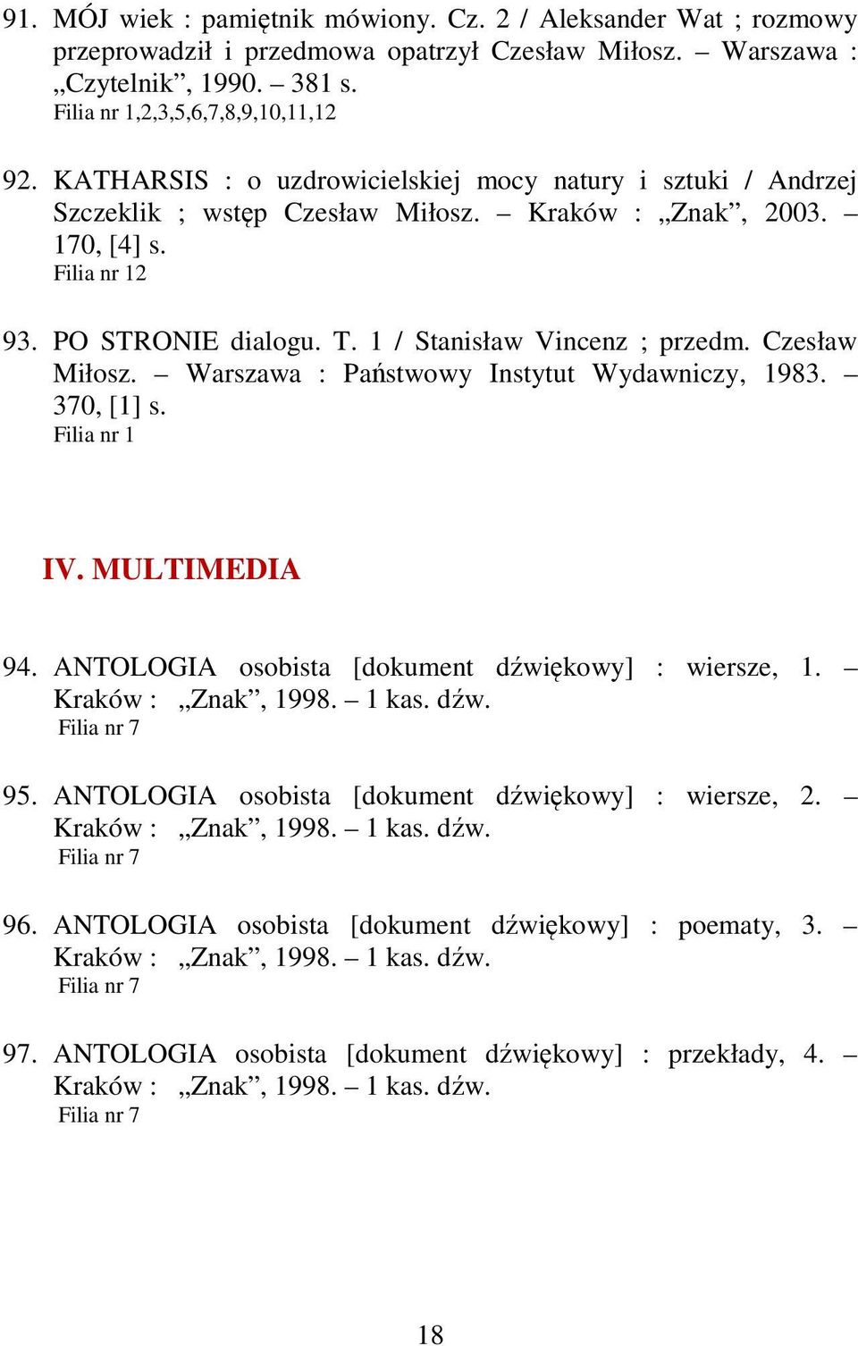 Czesław Miłosz. Warszawa : Państwowy Instytut Wydawniczy, 1983. 370, [1] s. Filia nr 1 IV. MULTIMEDIA 94. ANTOLOGIA osobista [dokument dźwiękowy] : wiersze, 1. Kraków : Znak, 1998. 1 kas. dźw. Filia nr 7 95.