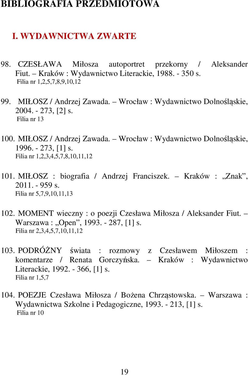 Filia nr 1,2,3,4,5,7,8,10,11,12 101. MIŁOSZ : biografia / Andrzej Franciszek. Kraków : Znak, 2011. - 959 s. Filia nr 5,7,9,10,11,13 102. MOMENT wieczny : o poezji Czesława Miłosza / Aleksander Fiut.