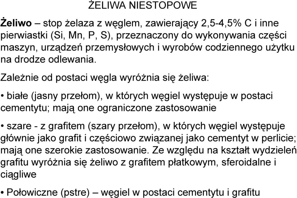 Zależnie od postaci węgla wyróżnia się żeliwa: białe (jasny przełom), w których węgiel występuje w postaci cementytu; mają one ograniczone zastosowanie szare - z grafitem