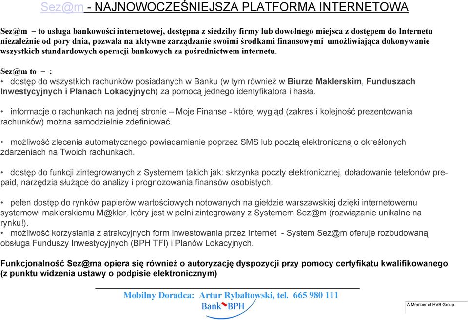 Sez@m to : dostęp do wszystkich rachunków posiadanych w Banku (w tym również w Biurze Maklerskim, Funduszach Inwestycyjnych i Planach Lokacyjnych) za pomocą jednego identyfikatora i hasła.