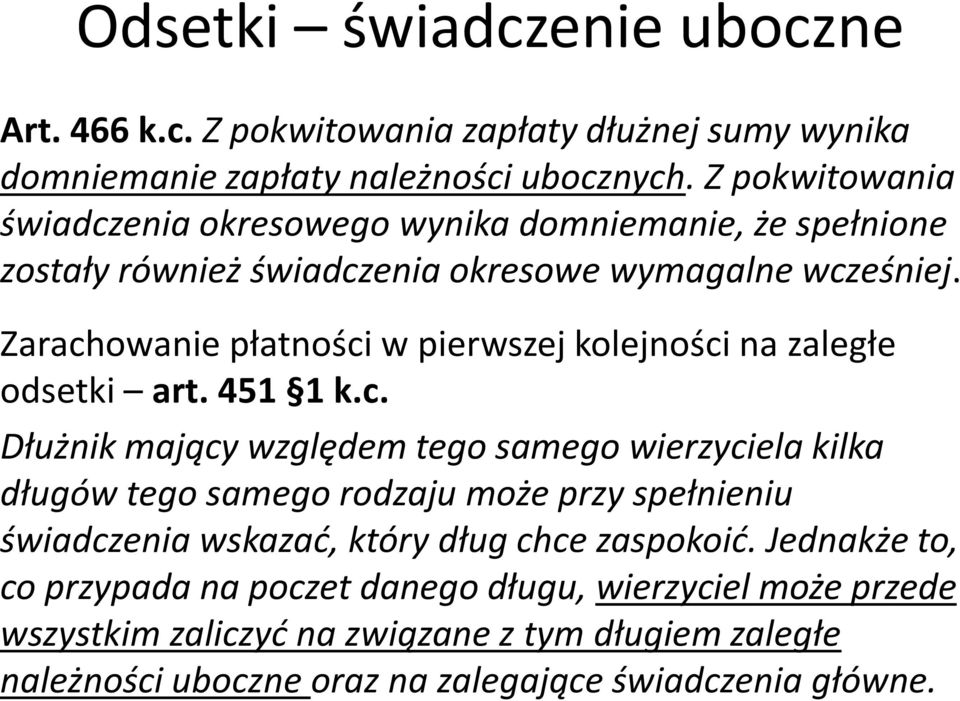 Zarachowanie płatności w pierwszej kolejności na zaległe odsetki art. 451 1 k.c. Dłużnik mający względem tego samego wierzyciela kilka długów tego samego rodzaju może przy spełnieniu świadczenia wskazać, który dług chce zaspokoić.