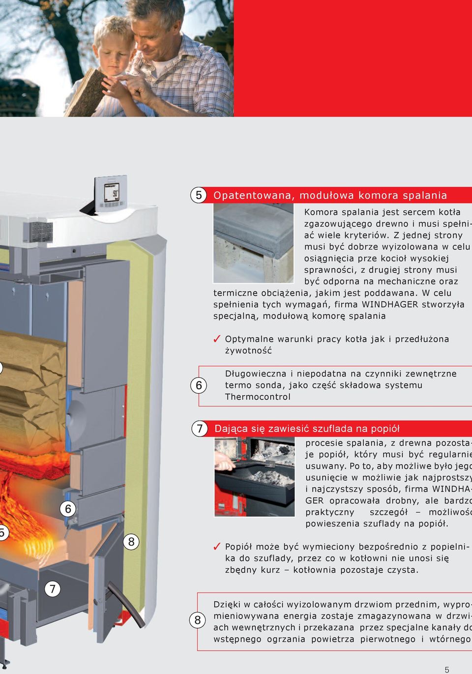 W celu spełnienia tych wymagań, firma WINDHAGER stworzyła specjalną, modułową komorę spalania Optymalne warunki pracy kotła jak i przedłużona żywotność 6 Długowieczna i niepodatna na czynniki