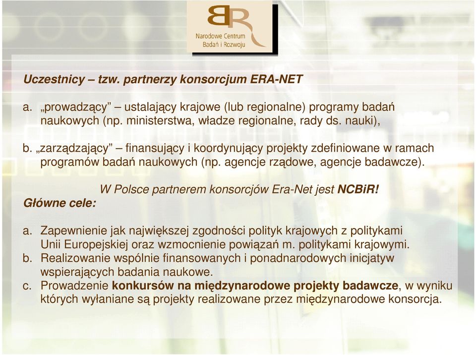 Główne cele: W Polsce partnerem konsorcjów Era-Net jest NCBiR! a. Zapewnienie jak największej zgodności polityk krajowych z politykami Unii Europejskiej oraz wzmocnienie powiązań m.