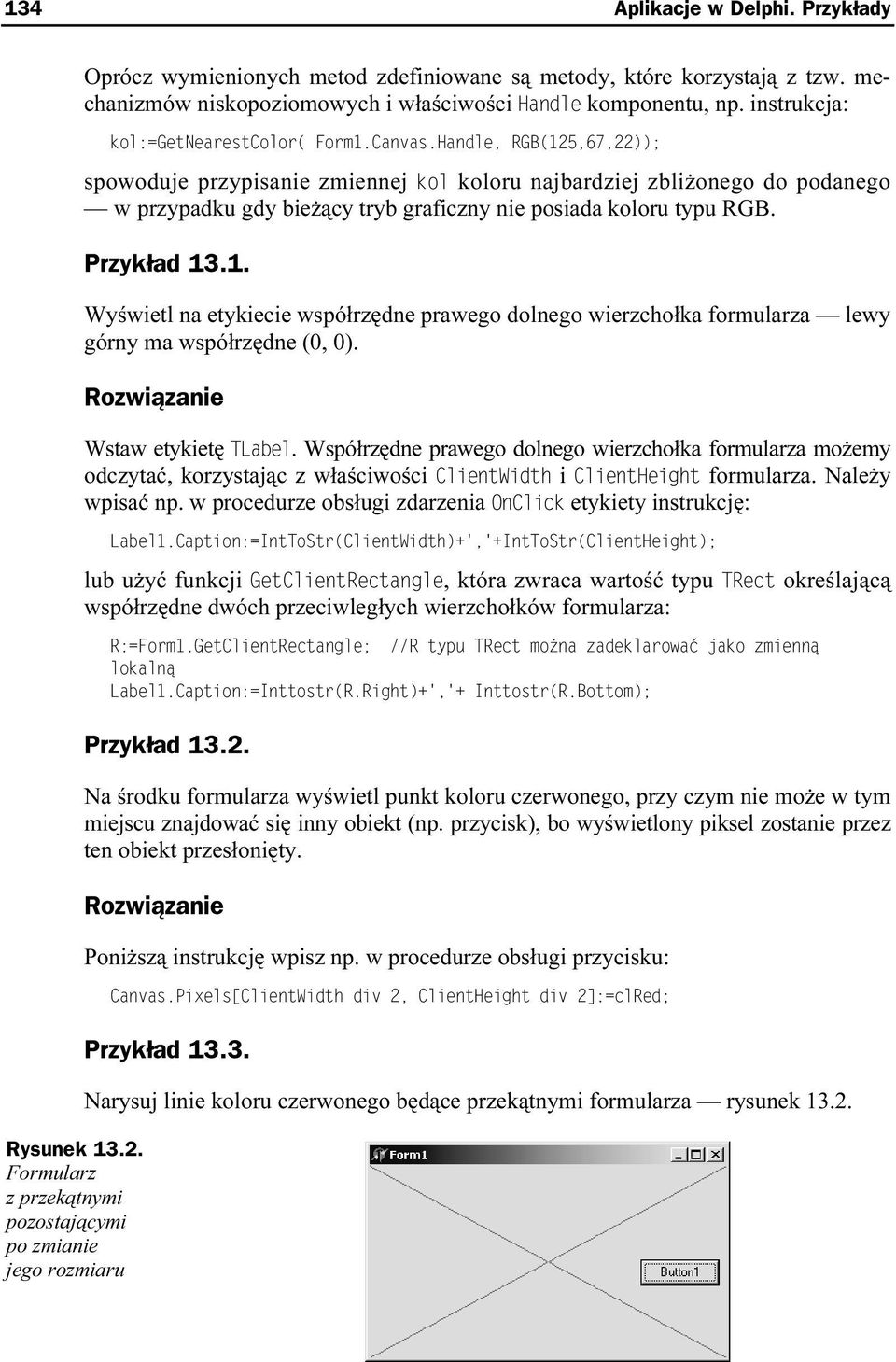 Handle, RGB(125,67,22)); spowoduje przypisanie zmiennej kol koloru najbardziej zbliżonego do podanego w przypadku gdy bieżący tryb graficzny nie posiada koloru typu RGB. Przykład 13.1. Wyświetl na etykiecie współrzędne prawego dolnego wierzchołka formularza lewy górny ma współrzędne (0, 0).