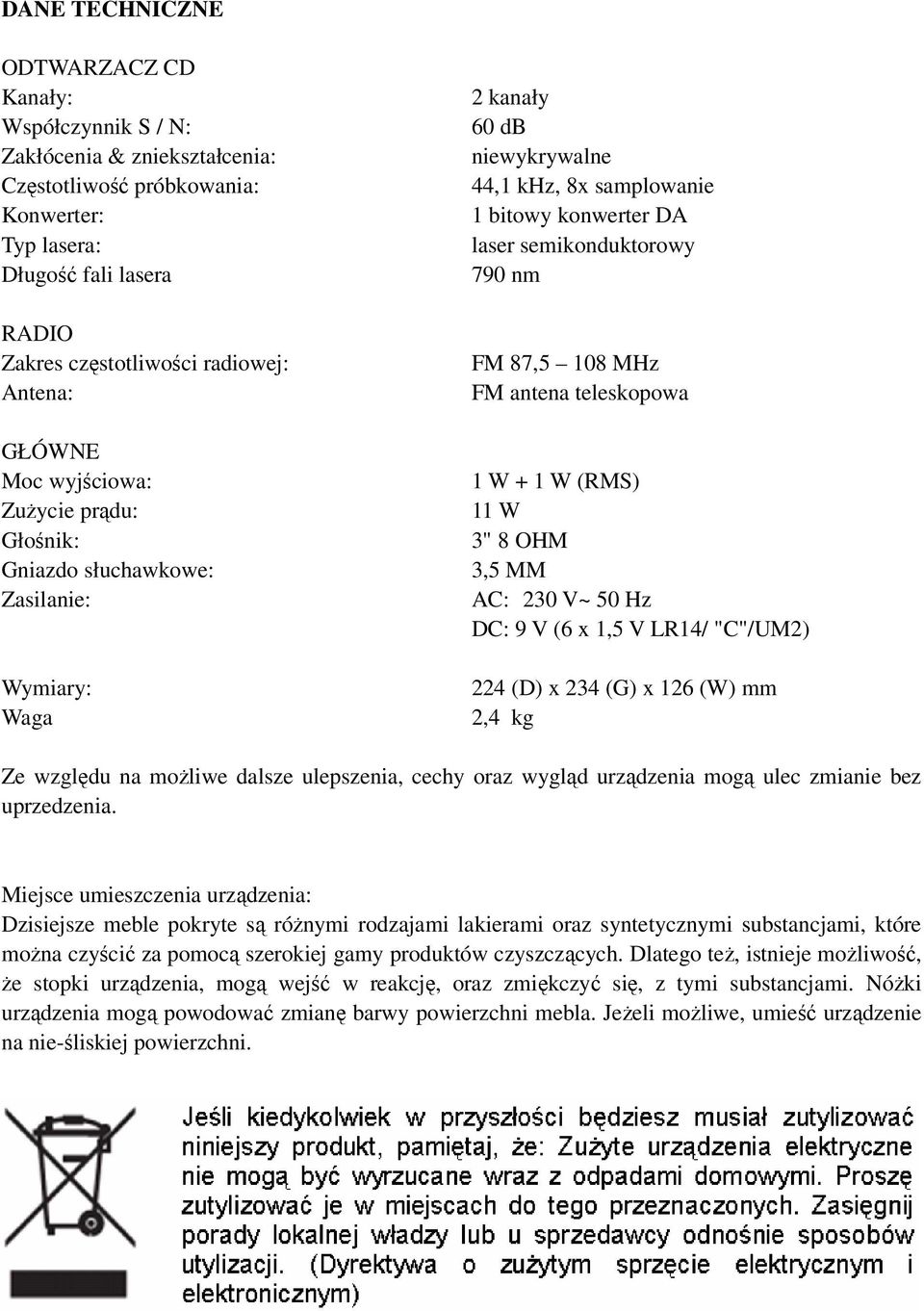 790 nm FM 87,5 108 MHz FM antena teleskopowa 1 W + 1 W (RMS) 11 W 3" 8 OHM 3,5 MM AC: 230 V~ 50 Hz DC: 9 V (6 x 1,5 V LR14/ "C"/UM2) 224 (D) x 234 (G) x 126 (W) mm 2,4 kg Ze względu na możliwe dalsze