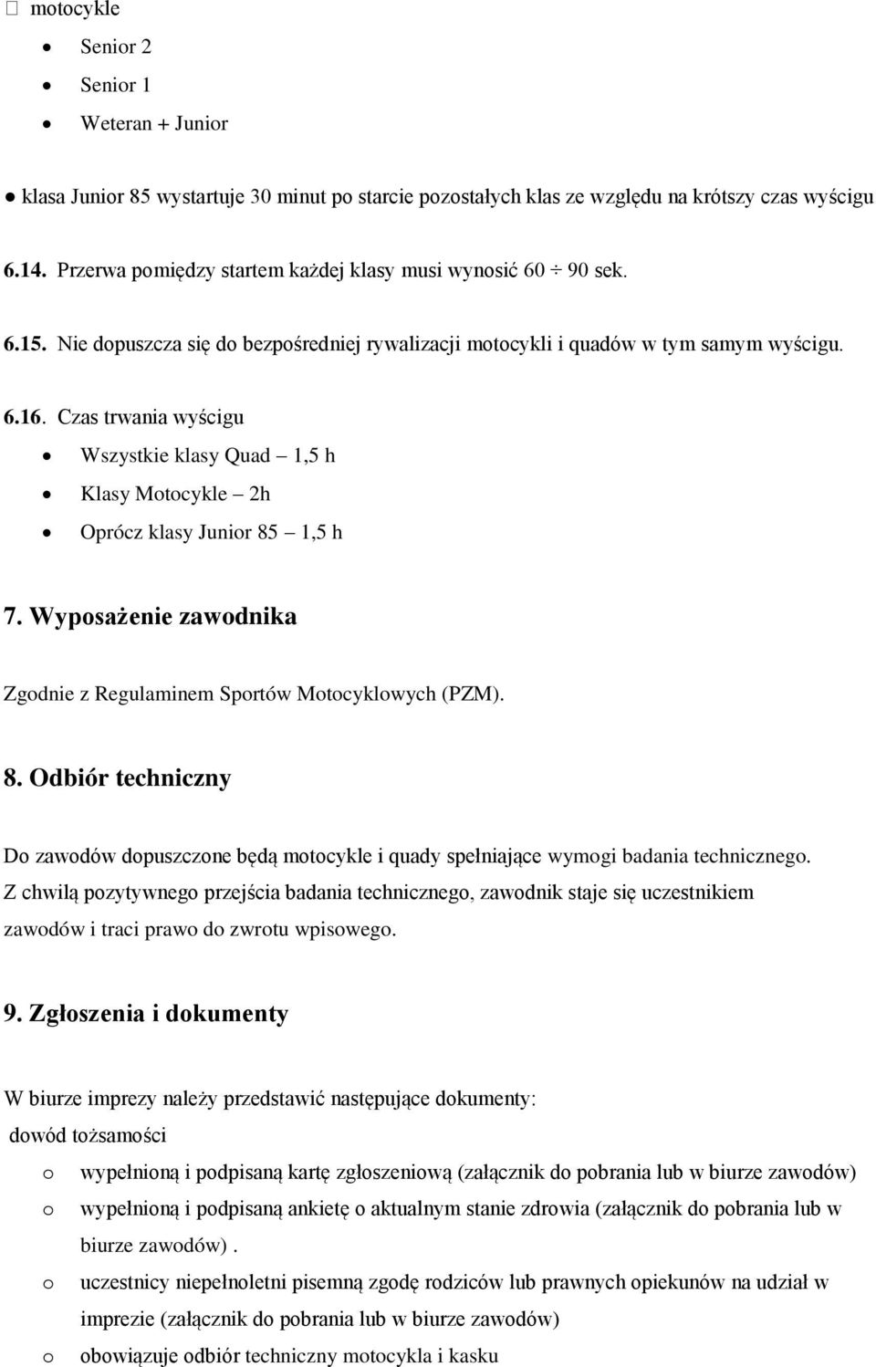 Czas trwania wyścigu Wszystkie klasy Quad 1,5 h Klasy Motocykle 2h Oprócz klasy Junior 85 1,5 h 7. Wyposażenie zawodnika Zgodnie z Regulaminem Sportów Motocyklowych (PZM). 8. Odbiór techniczny Do zawodów dopuszczone będą motocykle i quady spełniające wymogi badania technicznego.