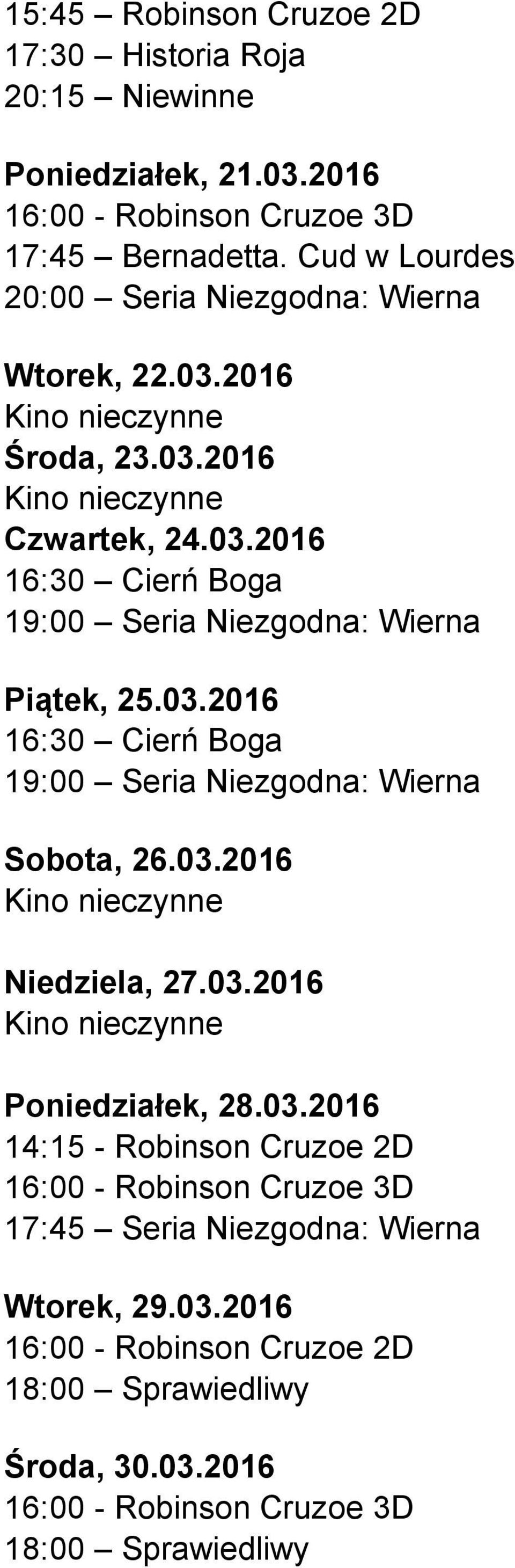 03.2016 16:30 Cierń Boga 19:00 Seria Niezgodna: Wierna Sobota, 26.03.2016 Niedziela, 27.03.2016 Poniedziałek, 28.03.2016 14:15 - Robinson Cruzoe 2D 16:00 - Robinson Cruzoe 3D 17:45 Seria Niezgodna: Wierna Wtorek, 29.