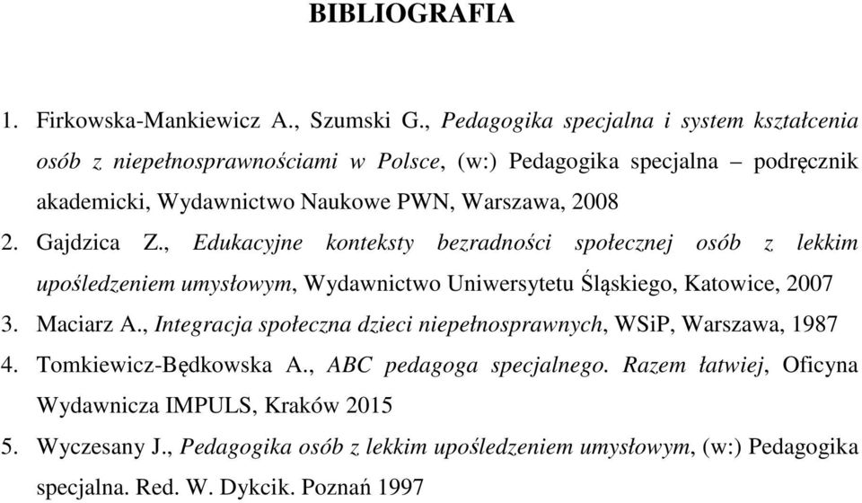 2. Gajdzica Z., Edukacyjne konteksty bezradności społecznej osób z lekkim upośledzeniem umysłowym, Wydawnictwo Uniwersytetu Śląskiego, Katowice, 2007 3. Maciarz A.