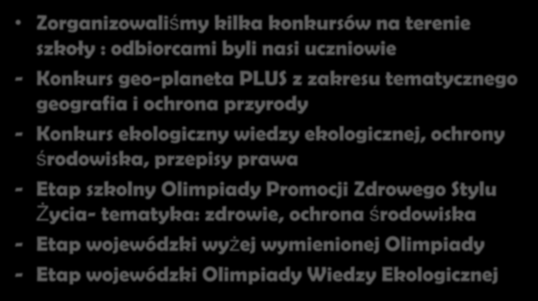 Konkursy i Olimpiady Zorganizowaliśmy kilka konkursów na terenie szkoły : odbiorcami byli nasi uczniowie - Konkurs geo-planeta PLUS z zakresu tematycznego geografia i ochrona przyrody - Konkurs