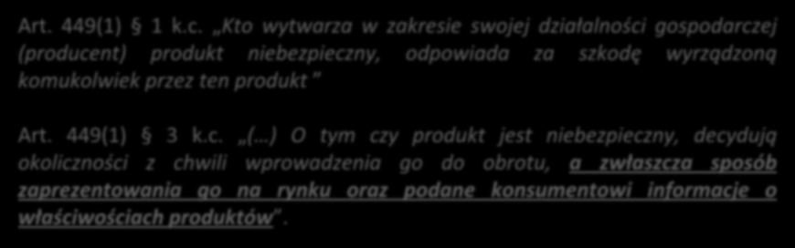 Odpowiedzialność cywilna Reżim odpowiedzialności za szkodę wyrządzoną przez produkt niebezpieczny. Art. 449(1) 1 k.c. Kto wytwarza w zakresie swojej działalności gospodarczej (producent) produkt niebezpieczny, odpowiada za szkodę wyrządzoną komukolwiek przez ten produkt Art.