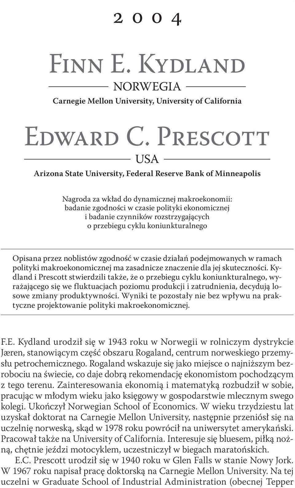 rozstrzygających o przebiegu cyklu koniunkturalnego Opisana przez noblistów zgodność w czasie działań podejmowanych w ramach polityki makroekonomicznej ma zasadnicze znaczenie dla jej skuteczności.