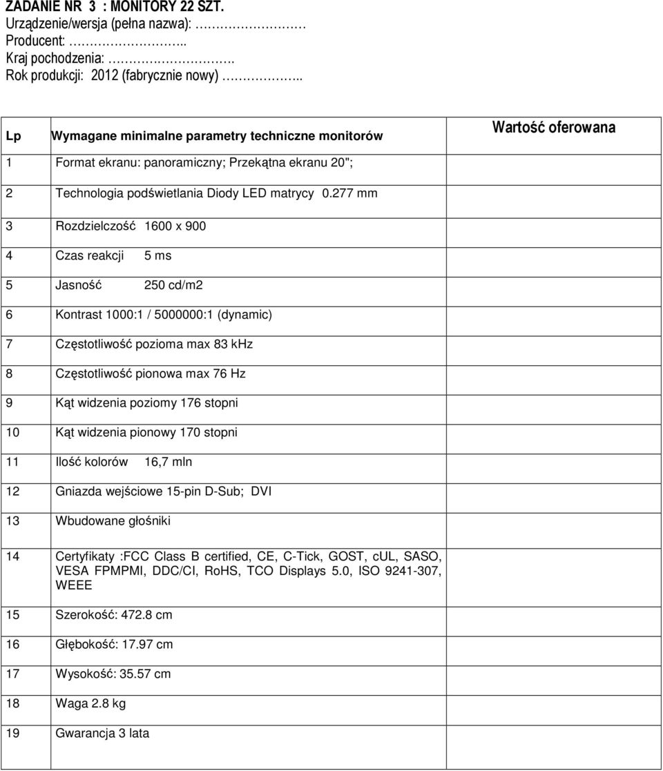 277 mm 3 Rozdzielczość 1600 x 900 4 Czas reakcji 5 ms 5 Jasność 250 cd/m2 6 Kontrast 1000:1 / 5000000:1 (dynamic) 7 Częstotliwość pozioma max 83 khz 8 Częstotliwość pionowa max 76 Hz 9 Kąt widzenia