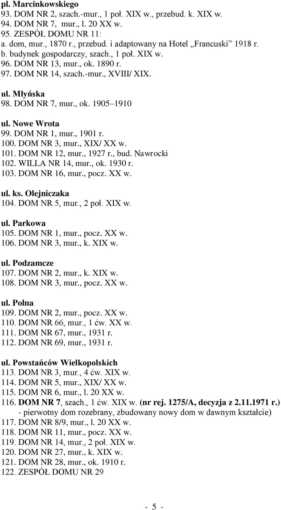 , 1901 r. 100. DOM NR 3, mur., XIX/ XX w. 101. DOM NR 12, mur., 1927 r., bud. Nawrocki 102. WILLA NR 14, mur., ok. 1930 r. 103. DOM NR 16, mur., pocz. XX w. ul. ks. Olejniczaka 104. DOM NR 5, mur.