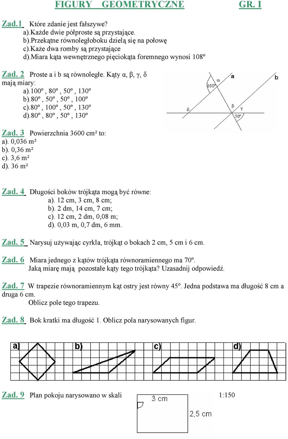 80º, 80º, 50º, 130º Zad. 3 Powierzchnia 3600 cm² to: a). 0,036 m² b). 0,36 m² c). 3,6 m² d). 36 m² Zad. 4 Długości boków trójkąta mogą być równe: a). 12 cm, 3 cm, 8 cm; b). 2 dm, 14 cm, 7 cm; c).