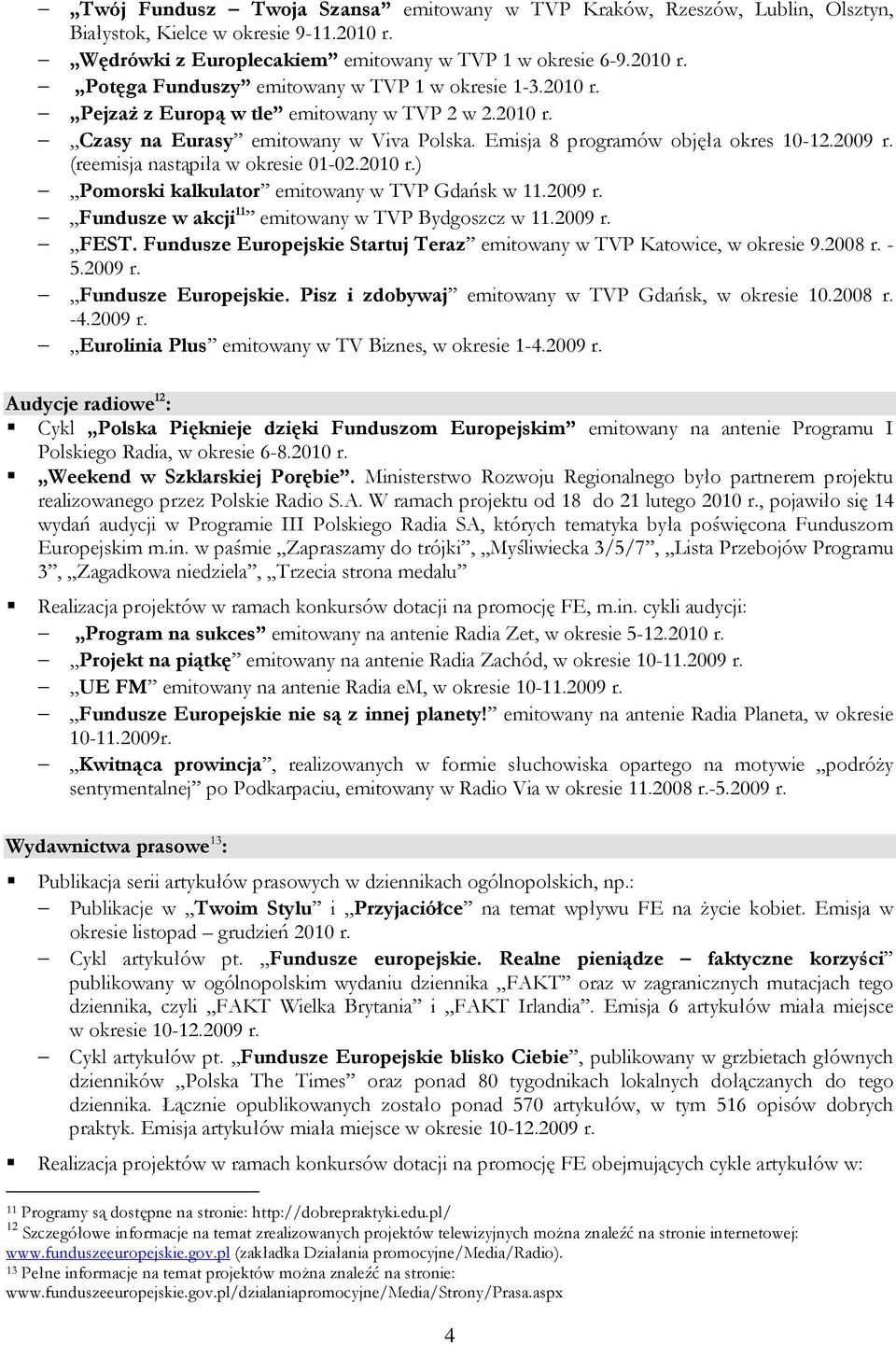 2009 r. Fundusze w akcji 11 emitowany w TVP Bydgoszcz w 11.2009 r. FEST. Fundusze Europejskie Startuj Teraz emitowany w TVP Katowice, w okresie 9.2008 r. - 5.2009 r. Fundusze Europejskie. Pisz i zdobywaj emitowany w TVP Gdańsk, w okresie 10.