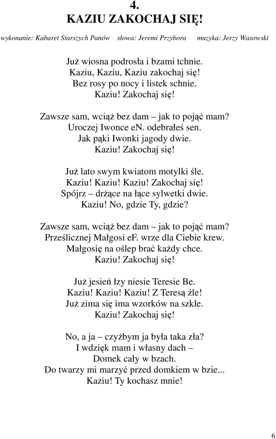 Kaziu! Kaziu! Kaziu! Zakochaj się! Spójrz drżące na łące sylwetki dwie. Kaziu! No, gdzie Ty, gdzie? Zawsze sam, wciąż bez dam jak to pojąć mam? Prześlicznej Małgosi ef. wrze dla Ciebie krew.
