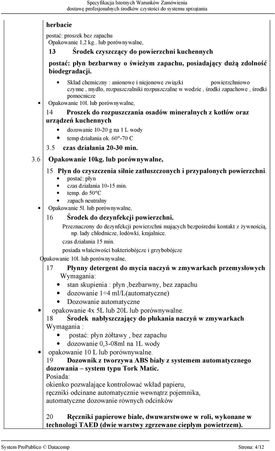 Skład chemiczny : anionowe i niejonowe związki powierzchniowo czynne, mydło, rozpuszczalniki rozpuszczalne w wodzie, środki zapachowe, środki pomocnicze Opakowanie 10l.