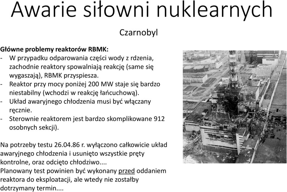 .. Awarie siłowni nuklearnych Czarnobyl Główne problemy reaktorów RBMK: - W przypadku odparowania części wody z rdzenia, zachodnie reaktory spowalniają reakcję (same się