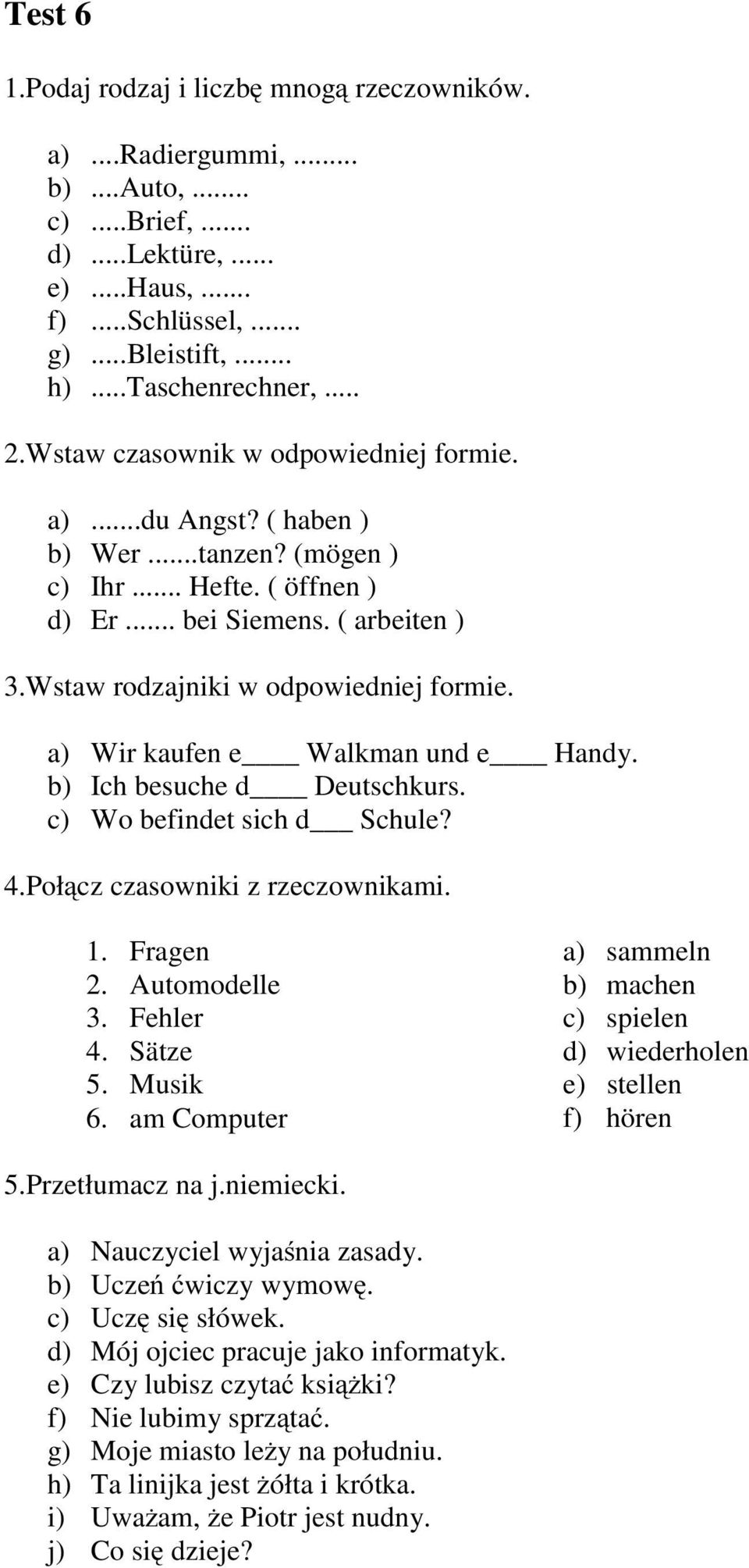 a) Wir kaufen e Walkman und e Handy. b) Ich besuche d Deutschkurs. c) Wo befindet sich d Schule? 4.Połącz czasowniki z rzeczownikami. 1. Fragen 2. Automodelle 3. Fehler 4. Sätze 5. Musik 6.