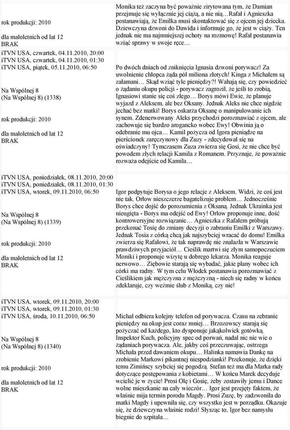 2010, 06:50 Na Wspólnej 8 (Na Wspólnej 8) (1338) Monika też zaczyna być poważnie zirytowana tym, że Damian przejmuje się wyłącznie jej ciążą, a nie nią Rafał i Agnieszka postanawiają, że Emilka musi