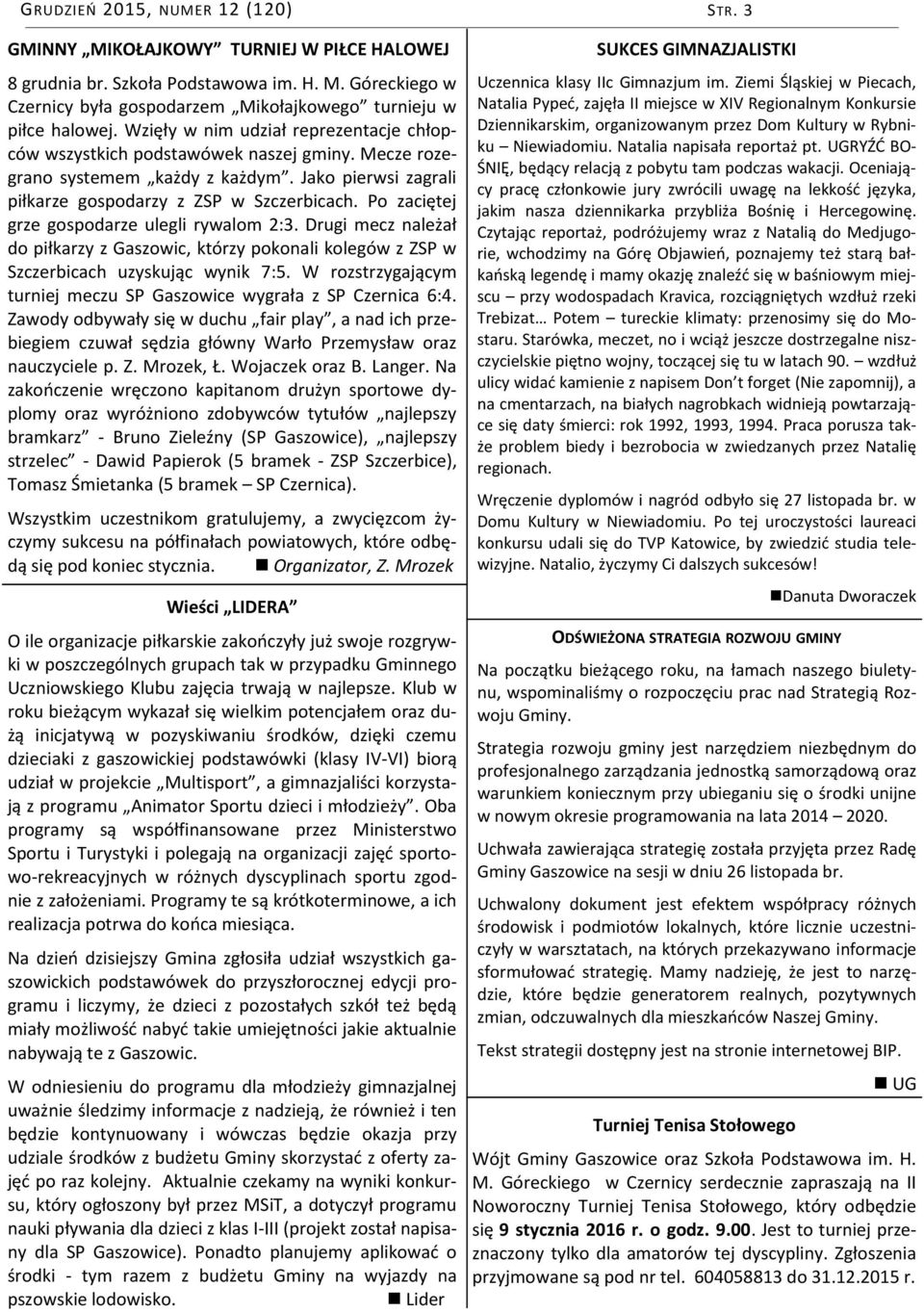 Po zaciętej grze gospodarze ulegli rywalom 2:3. Drugi mecz należał do piłkarzy z Gaszowic, którzy pokonali kolegów z ZSP w Szczerbicach uzyskując wynik 7:5.