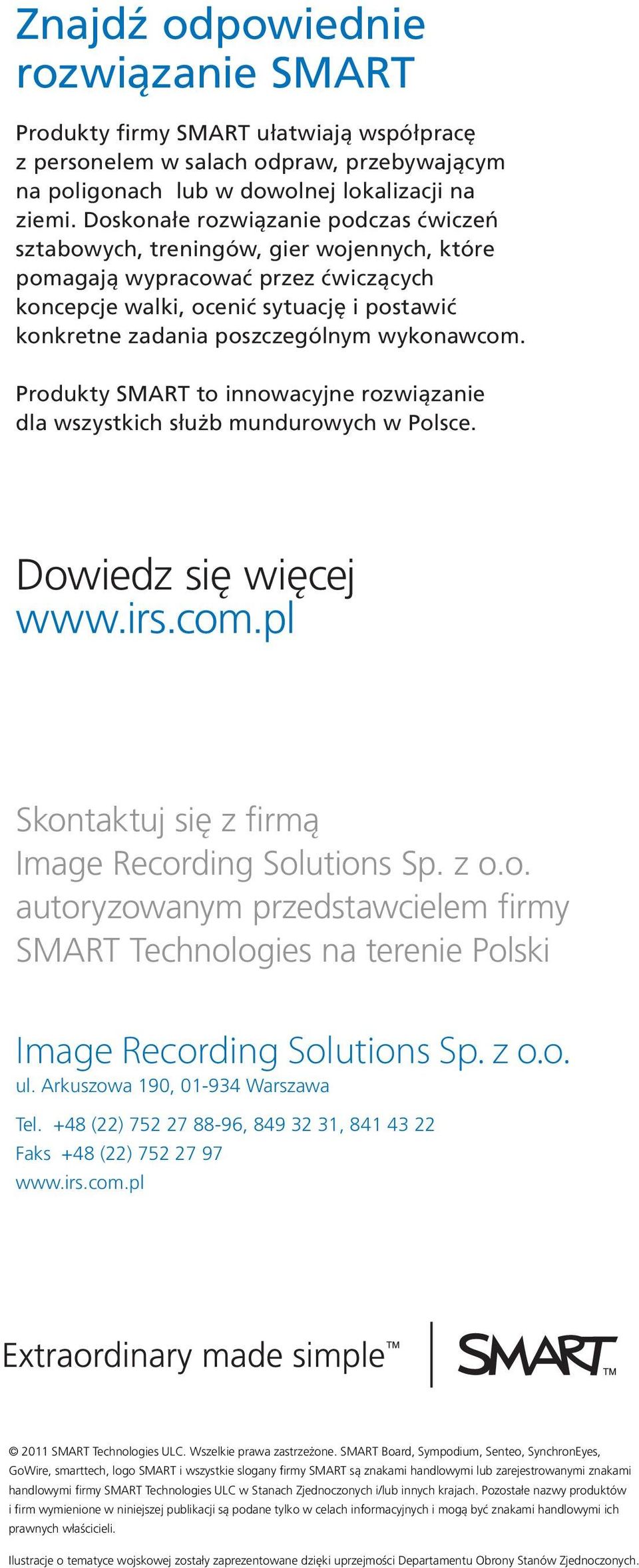 wykonawcom. Produkty SMART to innowacyjne rozwiązanie dla wszystkich służb mundurowych w Polsce. Dowiedz się więcej www.irs.com.pl Skontaktuj się z firmą Image Recording Solutions Sp. z o.o. autoryzowanym przedstawcielem firmy SMART Technologies na terenie Polski Image Recording Solutions Sp.