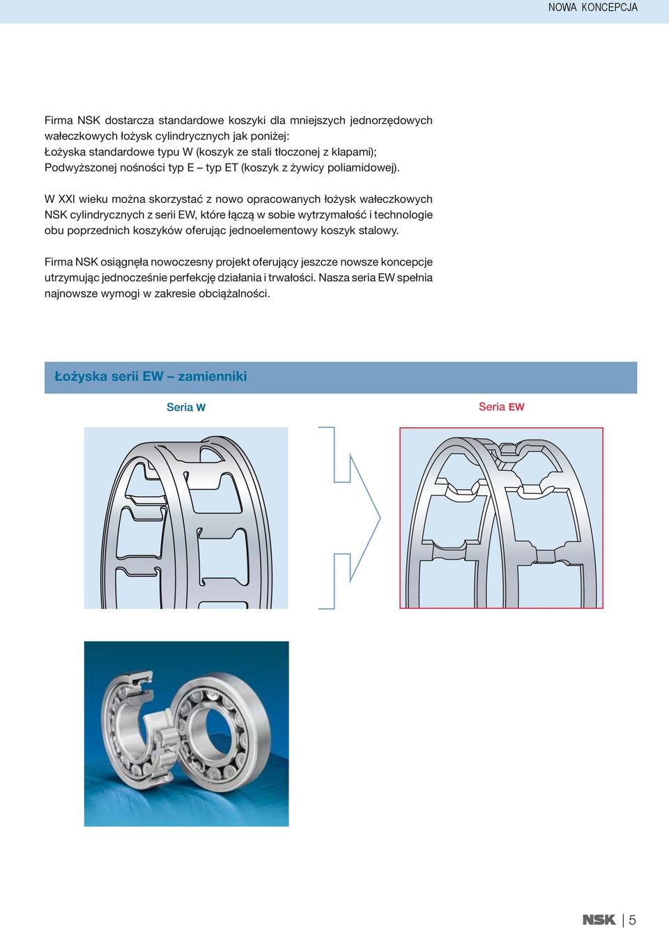 W XXI wieku można skorzystać z nowo opracowanych łożysk wałeczkowych NSK cylindrycznych z serii EW, które łączą w sobie wytrzymałość i technologie obu poprzednich koszyków