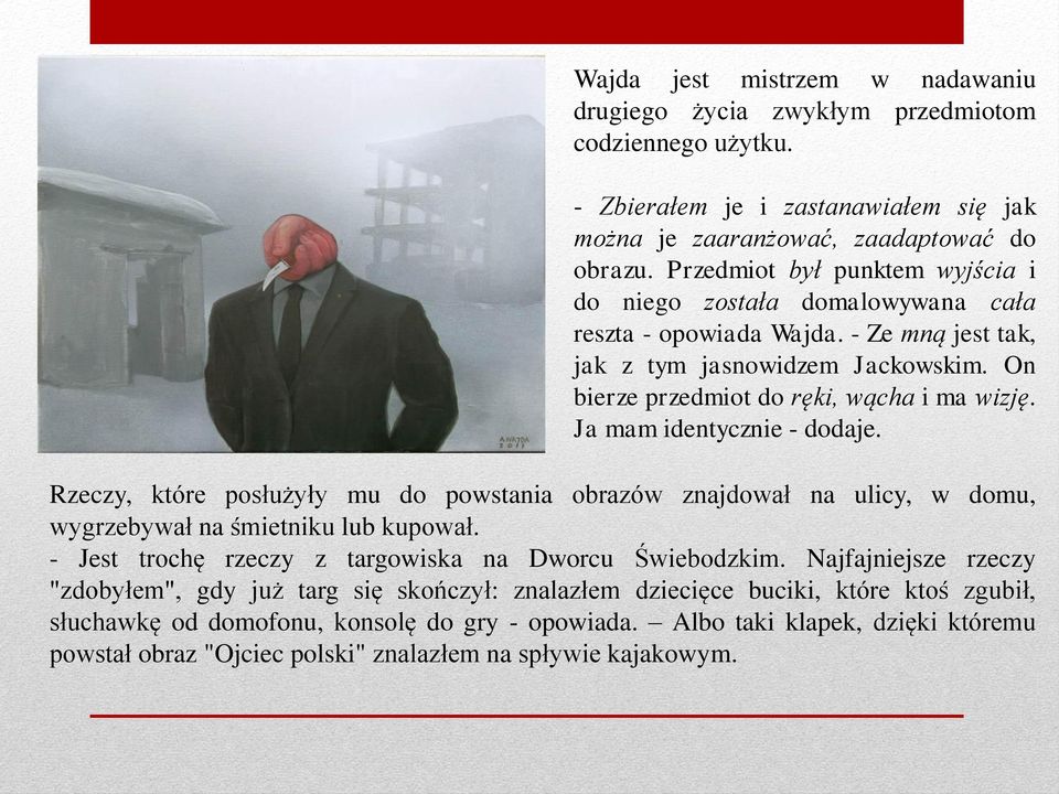 Ja mam identycznie - dodaje. Rzeczy, które posłużyły mu do powstania obrazów znajdował na ulicy, w domu, wygrzebywał na śmietniku lub kupował. - Jest trochę rzeczy z targowiska na Dworcu Świebodzkim.