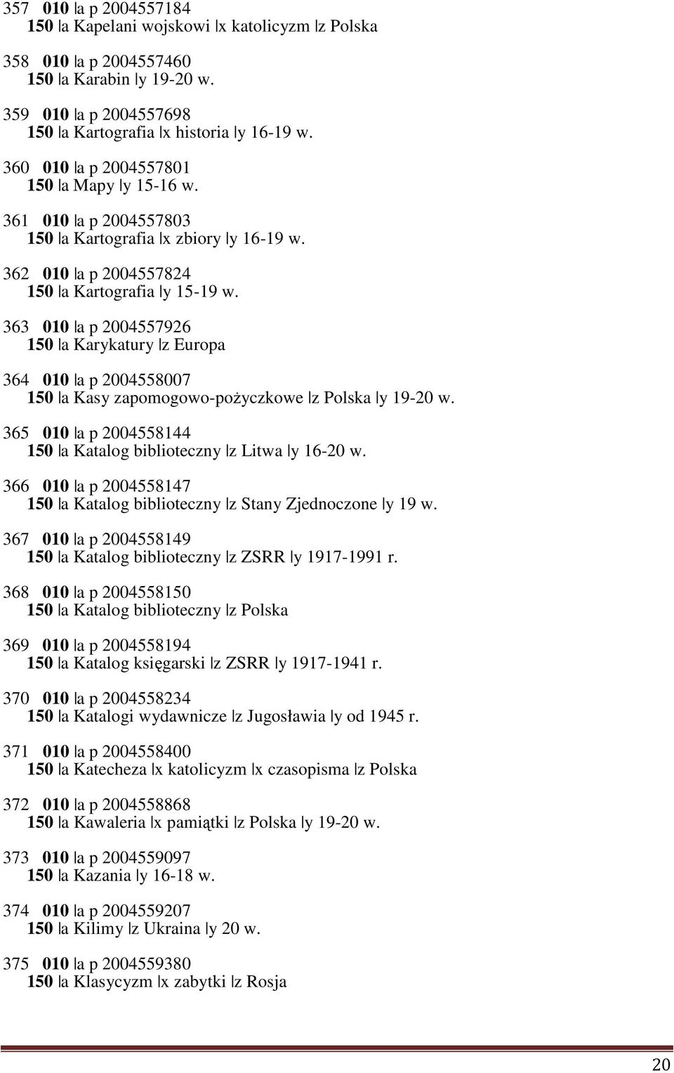 363 010 a p 2004557926 150 a Karykatury z Europa 364 010 a p 2004558007 150 a Kasy zapomogowo-pożyczkowe z Polska y 19-20 w. 365 010 a p 2004558144 150 a Katalog biblioteczny z Litwa y 16-20 w.